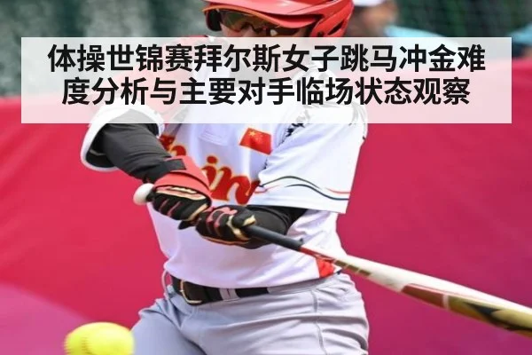 体操世锦赛拜尔斯女子跳马冲金难度分析与主要对手临场状态观察