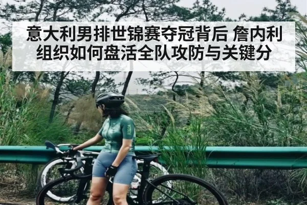 意大利男排世锦赛夺冠背后 詹内利组织如何盘活全队攻防与关键分