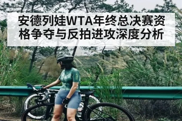 安德列娃WTA年终总决赛资格争夺与反拍进攻深度分析
